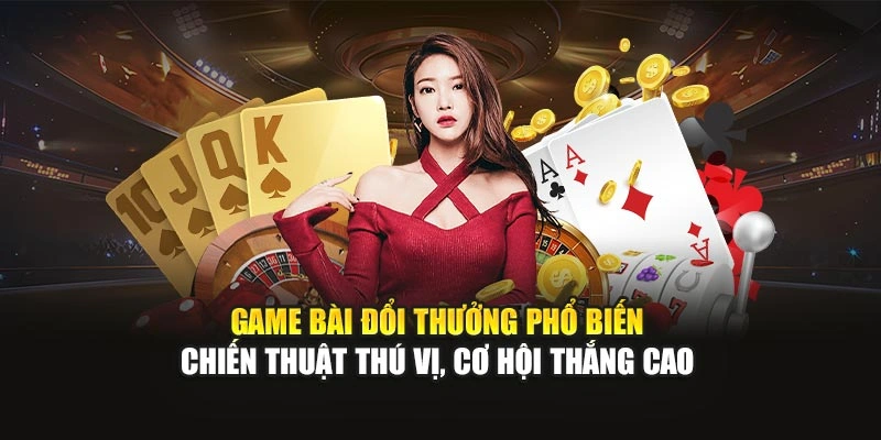 Game bài đổi thưởng phổ biến, chiến thuật thú vị, cơ hội thắng cao